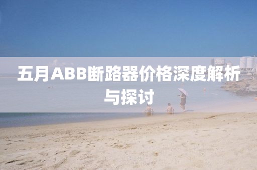 五月ABB斷路器價(jià)格深度解析與探討