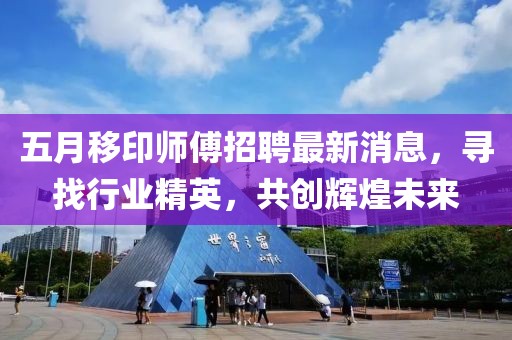五月移印師傅招聘最新消息，尋找行業(yè)精英，共創(chuàng)輝煌未來