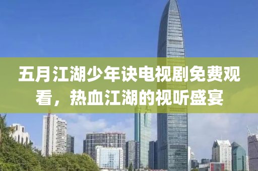 五月江湖少年訣電視劇免費觀看，熱血江湖的視聽盛宴