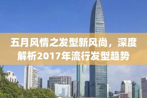 五月風(fēng)情之發(fā)型新風(fēng)尚，深度解析2017年流行發(fā)型趨勢
