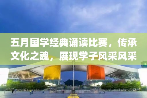 五月國學經(jīng)典誦讀比賽，傳承文化之魂，展現(xiàn)學子風采風采