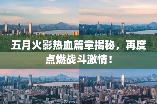 五月火影熱血篇章揭秘，再度點燃戰(zhàn)斗激情！