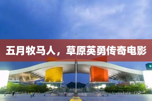 五月牧馬人，草原英勇傳奇電影
