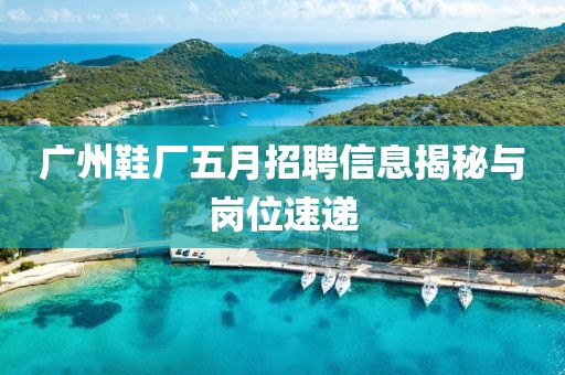 廣州鞋廠五月招聘信息揭秘與崗位速遞