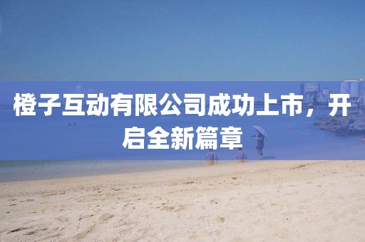 橙子互動(dòng)有限公司成功上市，開啟全新篇章