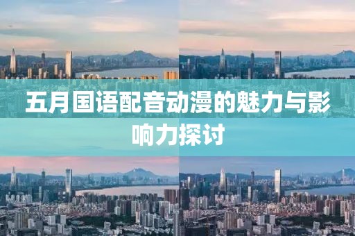 五月國(guó)語配音動(dòng)漫的魅力與影響力探討