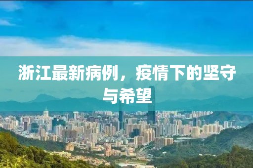 浙江最新病例，疫情下的堅(jiān)守與希望