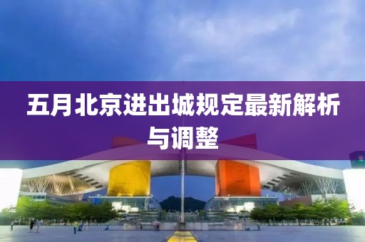 五月北京進出城規(guī)定最新解析與調(diào)整