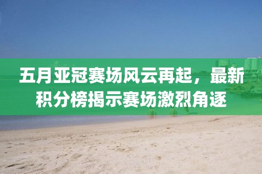 五月亞冠賽場風云再起，最新積分榜揭示賽場激烈角逐