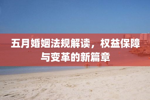 五月婚姻法規(guī)解讀，權(quán)益保障與變革的新篇章