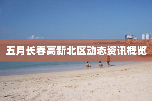 五月長春高新北區(qū)動態(tài)資訊概覽