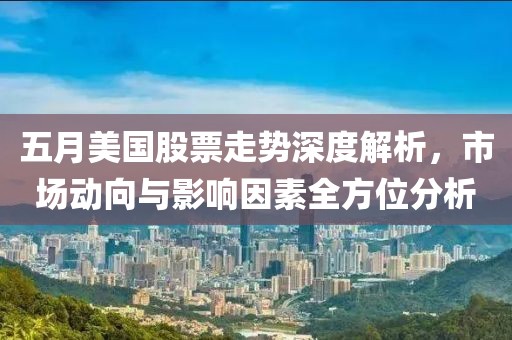 五月美國(guó)股票走勢(shì)深度解析，市場(chǎng)動(dòng)向與影響因素全方位分析