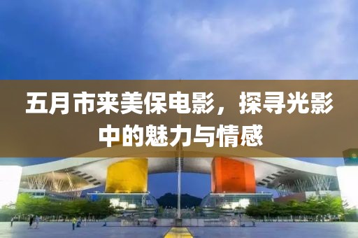 五月市來(lái)美保電影，探尋光影中的魅力與情感