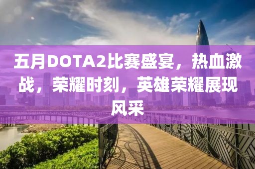 五月DOTA2比賽盛宴，熱血激戰(zhàn)，榮耀時(shí)刻，英雄榮耀展現(xiàn)風(fēng)采