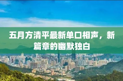 五月方清平最新單口相聲，新篇章的幽默獨(dú)白