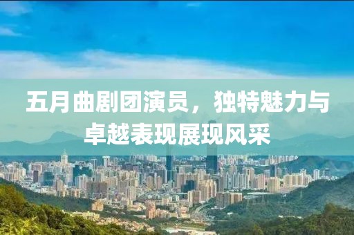 五月曲劇團(tuán)演員，獨(dú)特魅力與卓越表現(xiàn)展現(xiàn)風(fēng)采
