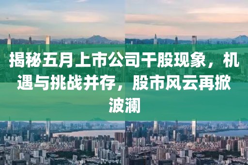 揭秘五月上市公司干股現(xiàn)象，機(jī)遇與挑戰(zhàn)并存，股市風(fēng)云再掀波瀾