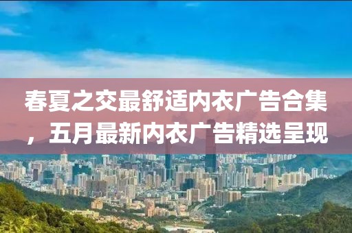 春夏之交最舒適內(nèi)衣廣告合集，五月最新內(nèi)衣廣告精選呈現(xiàn)