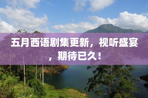 五月西語劇集更新，視聽盛宴，期待已久！