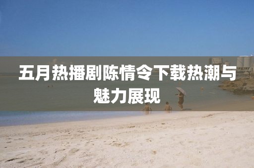 五月熱播劇陳情令下載熱潮與魅力展現(xiàn)