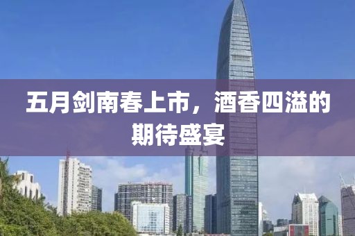五月劍南春上市，酒香四溢的期待盛宴