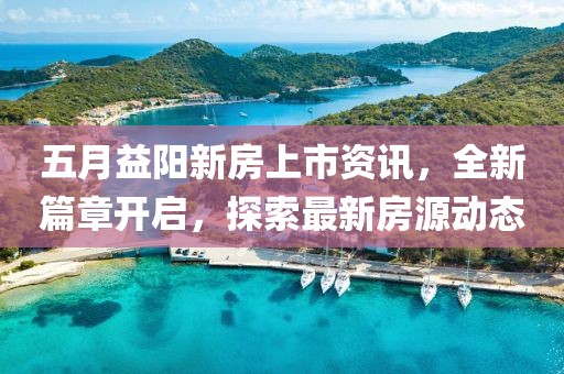 五月益陽新房上市資訊，全新篇章開啟，探索最新房源動態(tài)