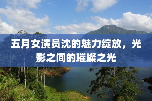 五月女演員沈的魅力綻放，光影之間的璀璨之光