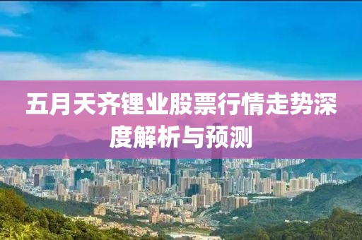 五月天齊鋰業(yè)股票行情走勢(shì)深度解析與預(yù)測(cè)
