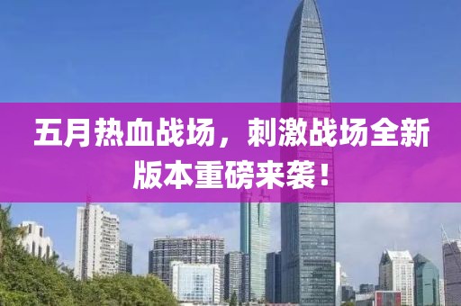五月熱血戰(zhàn)場(chǎng)，刺激戰(zhàn)場(chǎng)全新版本重磅來(lái)襲！