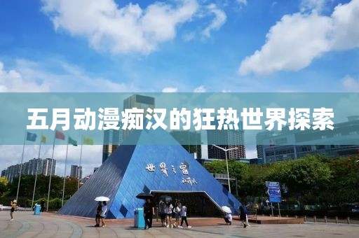 五月動(dòng)漫癡漢的狂熱世界探索