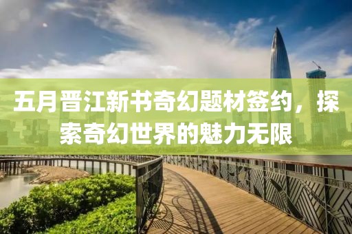 五月晉江新書奇幻題材簽約，探索奇幻世界的魅力無(wú)限