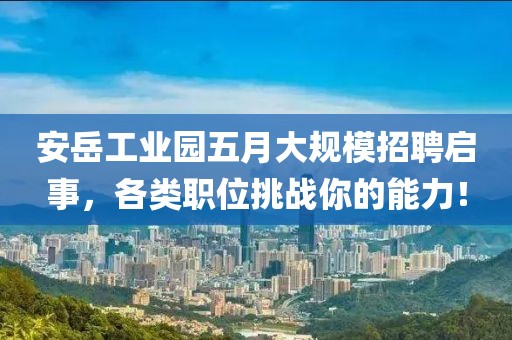 安岳工業(yè)園五月大規(guī)模招聘啟事，各類職位挑戰(zhàn)你的能力！