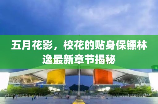 五月花影，?；ǖ馁N身保鏢林逸最新章節(jié)揭秘