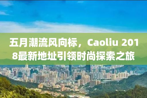 五月潮流風向標，Caoliu 2018最新地址引領時尚探索之旅