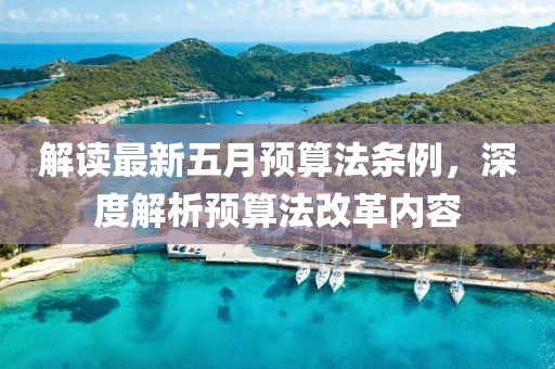 解讀最新五月預(yù)算法條例，深度解析預(yù)算法改革內(nèi)容