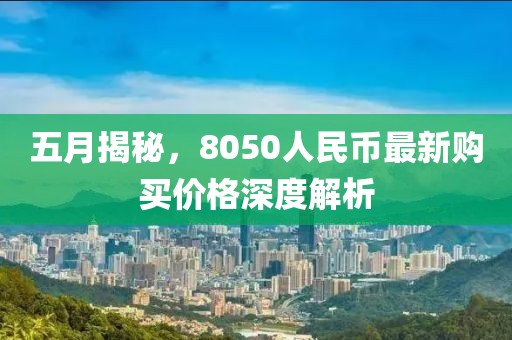 五月揭秘，8050人民幣最新購買價格深度解析