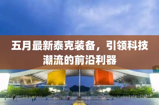 五月最新泰克裝備，引領(lǐng)科技潮流的前沿利器
