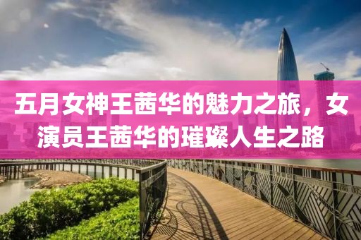 五月女神王茜華的魅力之旅，女演員王茜華的璀璨人生之路