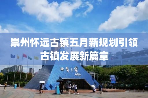 崇州懷遠(yuǎn)古鎮(zhèn)五月新規(guī)劃引領(lǐng)古鎮(zhèn)發(fā)展新篇章