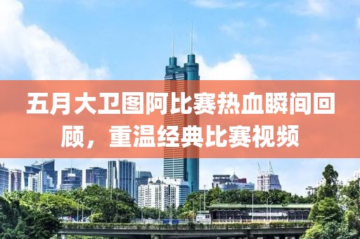 五月大衛(wèi)圖阿比賽熱血瞬間回顧，重溫經(jīng)典比賽視頻