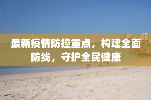 最新疫情防控重點(diǎn)，構(gòu)建全面防線，守護(hù)全民健康