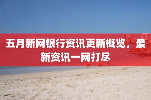 五月新網(wǎng)銀行資訊更新概覽，最新資訊一網(wǎng)打盡