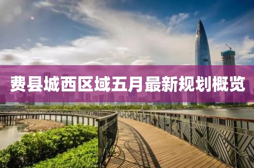 費縣城西區(qū)域五月最新規(guī)劃概覽