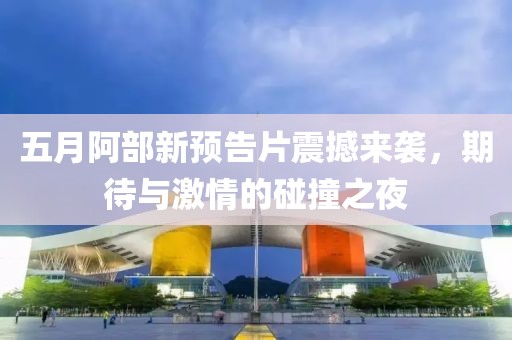 五月阿部新預(yù)告片震撼來襲，期待與激情的碰撞之夜