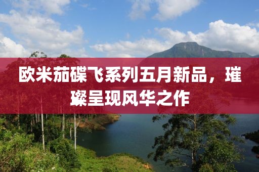 歐米茄碟飛系列五月新品，璀璨呈現(xiàn)風(fēng)華之作