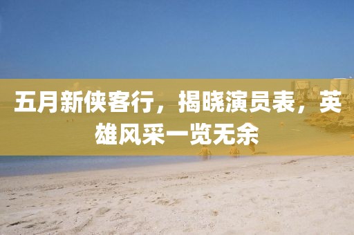 五月新俠客行，揭曉演員表，英雄風(fēng)采一覽無(wú)余
