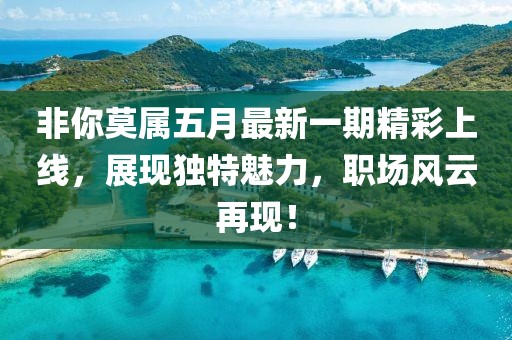 非你莫屬五月最新一期精彩上線，展現獨特魅力，職場風云再現！