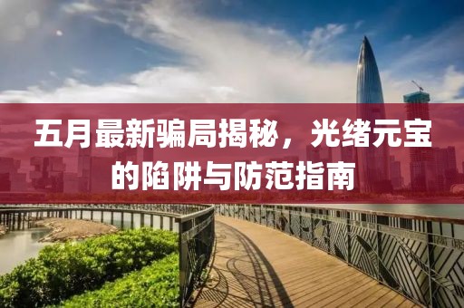 五月最新騙局揭秘，光緒元寶的陷阱與防范指南