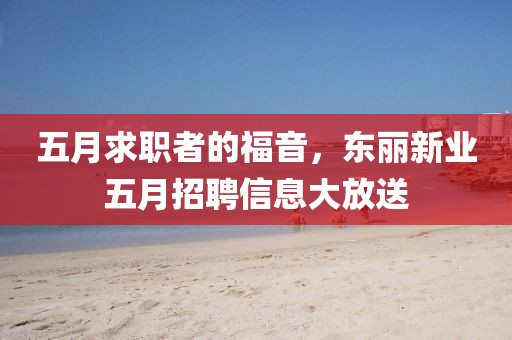 五月求職者的福音，東麗新業(yè)五月招聘信息大放送