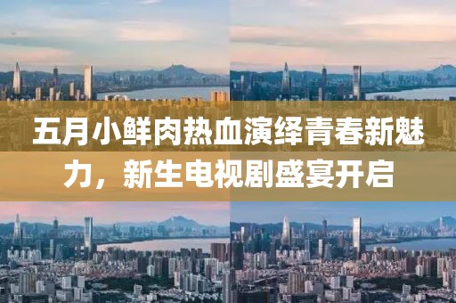五月小鮮肉熱血演繹青春新魅力，新生電視劇盛宴開(kāi)啟